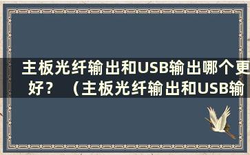 主板光纤输出和USB输出哪个更好？ （主板光纤输出和USB输出哪个更好？）